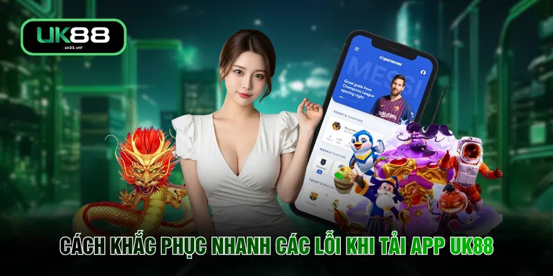 Cách khắc phục nhanh các lỗi khi tải app UK88