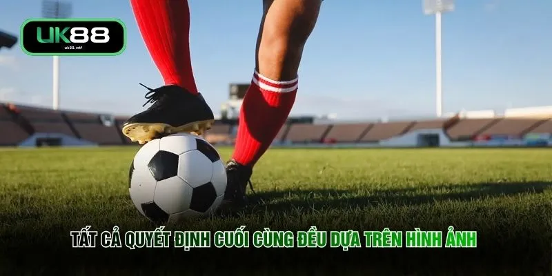 Tất cả quyết định cuối cùng đều dựa trên hình ảnh 