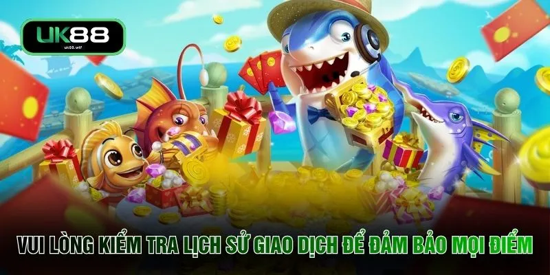 Bắn Cá UK88 4 Vui lòng kiểm tra lịch sử giao dịch để đảm bảo mọi điểm